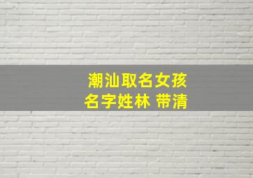 潮汕取名女孩名字姓林 带清